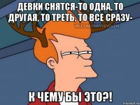 девки снятся-то одна, то другая, то треть, то все сразу- к чему бы это?!