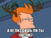  а не пиздишь ли ты часом?