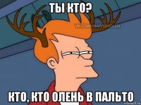 ты кто? кто, кто олень в пальто