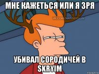 мне кажеться или я зря убивал сородичей в skryim