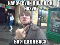 кароч суки пішли ви нахуй бо я дядя вася