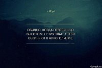 Обидно, когда говоришь о высоком, о чувствах, а тебя обвиняют в алкоголизме.