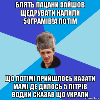 блять пацани зайшов щедрувати налили 50грамів!а потім що потім! прийшлось казати мамі де дилось 5 літрів водки сказав що украли