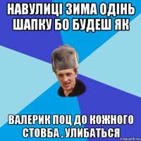 навулиці зима одінь шапку бо будеш як валерик поц до кожного стовба , улибаться