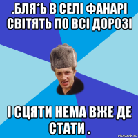 .бля*ь в селі фанарі світять по всі дорозі і сцяти нема вже де стати .