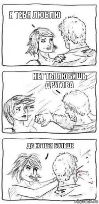 я тебя люблю нет ты любишь другова да но тебя больше