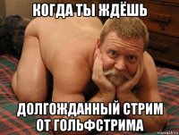 когда ты ждёшь долгожданный стрим от гольфстрима