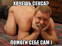 хочешь секса? помоги себе сам )