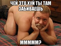 чей это хуй ты там забиваешь ммммм?