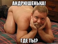 андрюшенька! где ты?