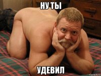 ну ты удевил