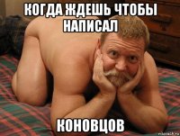 когда ждешь чтобы написал коновцов