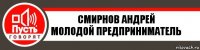 СМИРНОВ АНДРЕЙ
молодой предприниматель