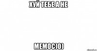 хуй тебе а не мемос)0)