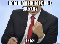 ксюша я никогда не забуду тебя