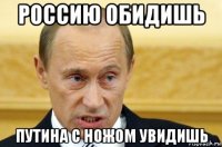 россию обидишь путина с ножом увидишь