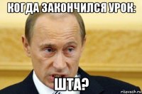 когда закончился урок: шта?