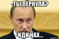 -ты пёрнула? -иди нах...