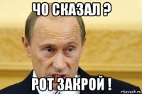 чо сказал ? рот закрой !