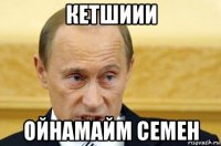 кетшиии ойнамайм семен