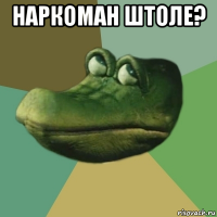 наркоман штоле? 