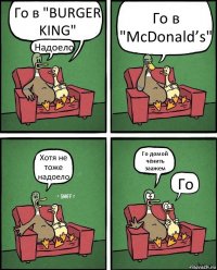 Го в "BURGER KING" Надоело Го в "McDonald’s" Хотя не тоже надоело Го домой чёнить заажем Го