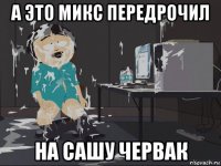 а это микс передрочил на сашу червак