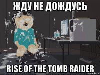 жду не дождусь rise of the tomb raider