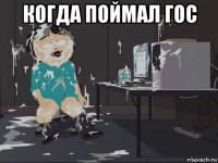 когда поймал гос 