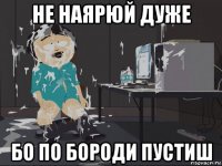 не наярюй дуже бо по бороди пустиш