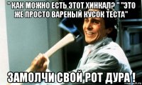 " как можно есть этот хинкал? " "это же просто вареный кусок теста" замолчи свой рот дура !