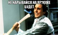 не нарывайся на rf, хуже будет 