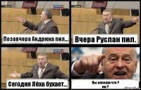 Позавчера Андрюха пил... Вчера Руслан пил. Сегодня Лёха бухает... Вы алкаши что ?
ли ?