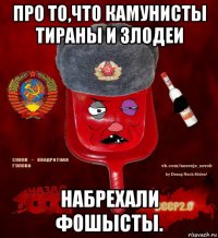 про то,что камунисты тираны и злодеи набрехали фошысты.