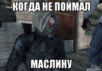 когда не поймал маслину