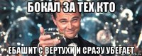 бокал за тех кто ебашит с вертухи и сразу убегает