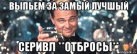 выпьем за замый лучшый серивл **отбросы**