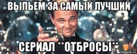 выпьем за самый лучший сериал **отбросы**