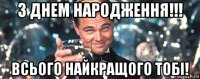 з днем народження!!! всього найкращого тобі!