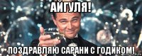 айгуля! поздравляю сарани с годиком!