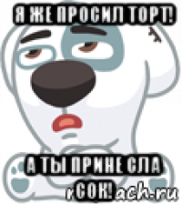 я же просил торт! а ты прине сла сок!