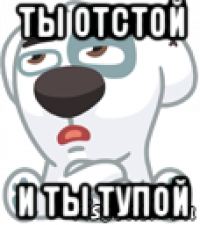 ты отстой и ты тупой