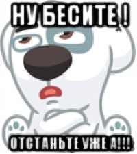 ну бесите ! отстаньте уже а!!!