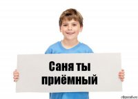 Саня ты приёмный