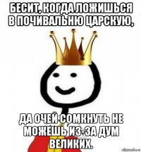 бесит, когда ложишься в почивальню царскую, да очей сомкнуть не можешь из-за дум великих.