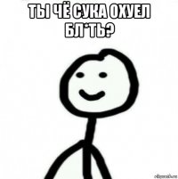 ты чё сука охуел бл*ть? 