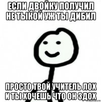 если двойку получил не тыкой уж ты дибил просто твой учитель лох и ты хочешь что он здох