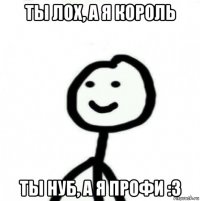 ты лох, а я король ты нуб, а я профи :3