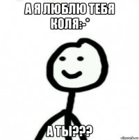 а я люблю тебя коля:-* а ты???