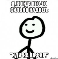 я, когда кто-то сильно надоел: "иди-ка нафиг!"